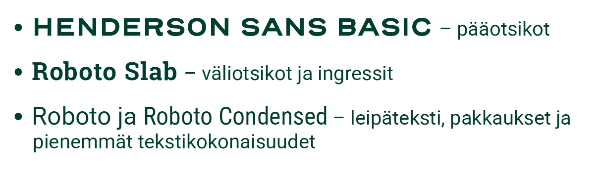 Blomion kirjasimet: Henderson Sans Basic pääotsikoihin, Roboto Slab väliotsikoihin ja ingresseihin sekä Roboto ja Roboto Condensed leipätekstiin, pakkauksiin ja pienempiin tekstikokonaisuuksiin.